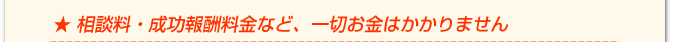 相談料・成功報酬料金など、一切お金はかかりません