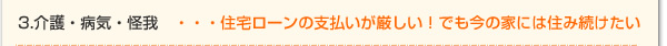 3.介護・病気・怪我　・・・住宅ローンの支払いが厳しい！でも今の家には住み続けたい